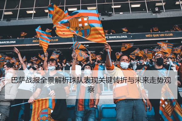 巴萨战报全景解析球队表现关键转折与未来走势观察