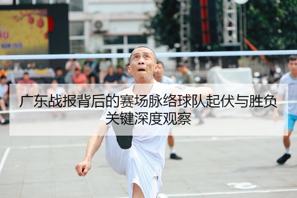 广东战报背后的赛场脉络球队起伏与胜负关键深度观察