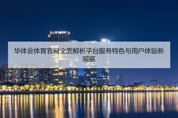 华体会体育官网全面解析平台服务特色与用户体验新观察