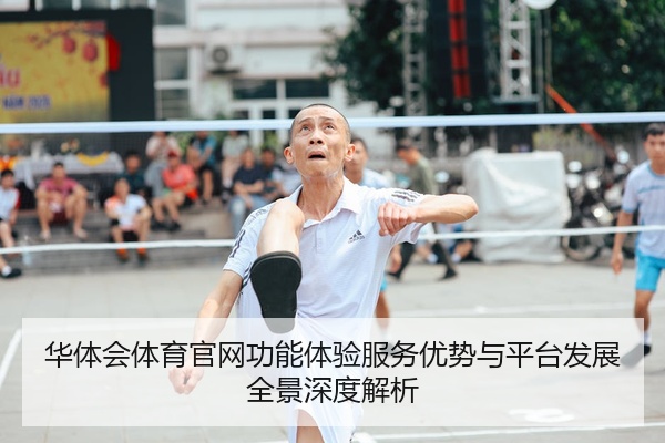 华体会体育官网功能体验服务优势与平台发展全景深度解析