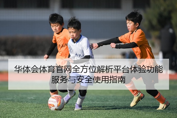 华体会体育官网全方位解析平台体验功能服务与安全使用指南