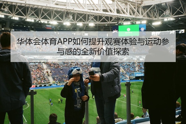 华体会体育APP如何提升观赛体验与运动参与感的全新价值探索